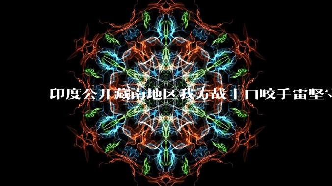印度公开藏南地区我方战士口咬手雷坚守的***，是想表达什么？